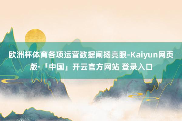欧洲杯体育各项运营数据阐扬亮眼-Kaiyun网页版·「中国」开云官方网站 登录入口