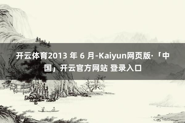 开云体育2013 年 6 月-Kaiyun网页版·「中国」开云官方网站 登录入口
