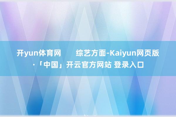 开yun体育网 综艺方面-Kaiyun网页版·「中国」开云官方网站 登录入口