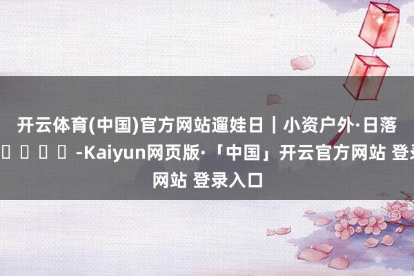 开云体育(中国)官方网站遛娃日｜小资户外·日落海边🏝️-Kaiyun网页版·「中国」开云官方网站 登录入口