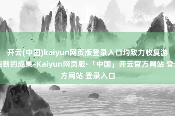 开云(中国)kaiyun网页版登录入口均致力收复游戏中独到的成果-Kaiyun网页版·「中国」开云官方网站 登录入口