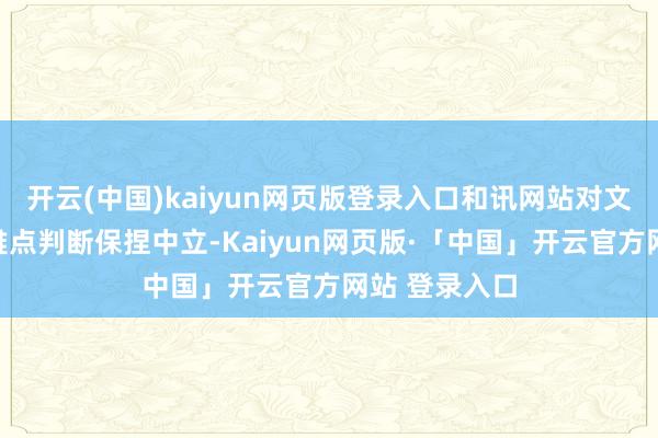 开云(中国)kaiyun网页版登录入口和讯网站对文中敷陈、不雅点判断保捏中立-Kaiyun网页版·「中国」开云官方网站 登录入口