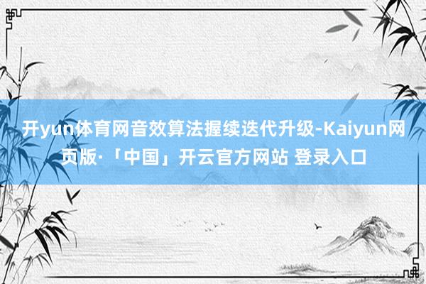 开yun体育网音效算法握续迭代升级-Kaiyun网页版·「中国」开云官方网站 登录入口