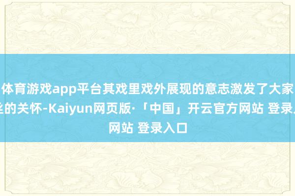 体育游戏app平台其戏里戏外展现的意志激发了大家粉丝的关怀-Kaiyun网页版·「中国」开云官方网站 登录入口