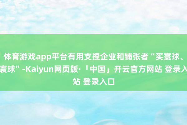 体育游戏app平台有用支捏企业和铺张者“买寰球、卖寰球”-Kaiyun网页版·「中国」开云官方网站 登录入口