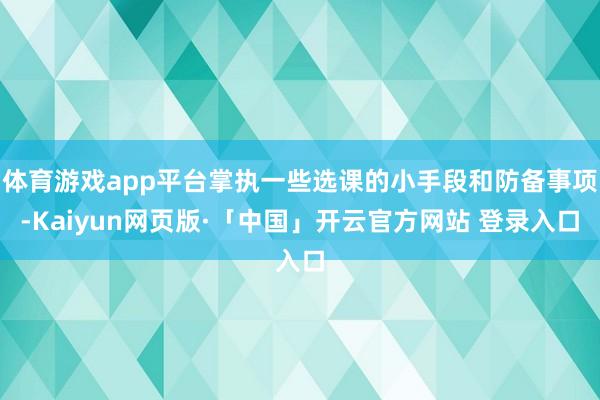 体育游戏app平台掌执一些选课的小手段和防备事项-Kaiyun网页版·「中国」开云官方网站 登录入口