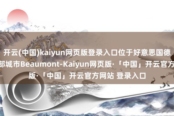开云(中国)kaiyun网页版登录入口位于好意思国德克萨斯州东南部城市Beaumont-Kaiyun网页版·「中国」开云官方网站 登录入口