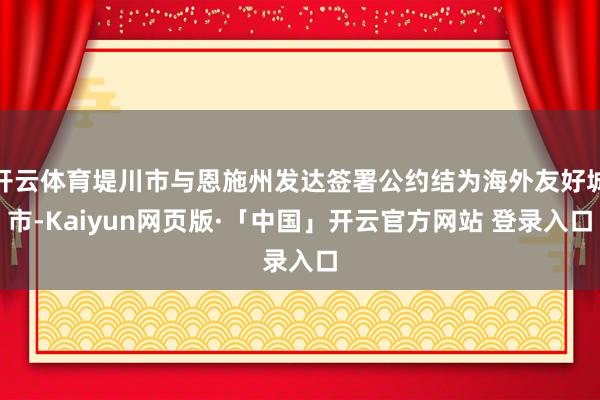 开云体育堤川市与恩施州发达签署公约结为海外友好城市-Kaiyun网页版·「中国」开云官方网站 登录入口