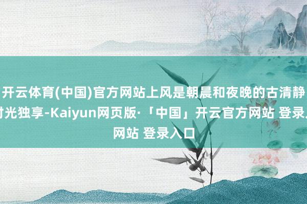 开云体育(中国)官方网站上风是朝晨和夜晚的古清静谧时光独享-Kaiyun网页版·「中国」开云官方网站 登录入口