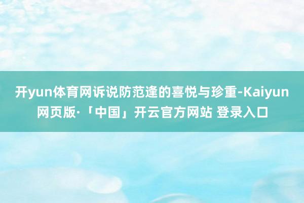 开yun体育网诉说防范逢的喜悦与珍重-Kaiyun网页版·「中国」开云官方网站 登录入口