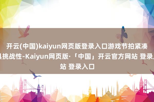 开云(中国)kaiyun网页版登录入口游戏节拍紧凑极具挑战性-Kaiyun网页版·「中国」开云官方网站 登录入口