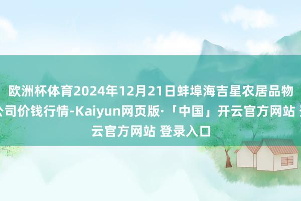 欧洲杯体育2024年12月21日蚌埠海吉星农居品物流有限公司价钱行情-Kaiyun网页版·「中国」开云官方网站 登录入口