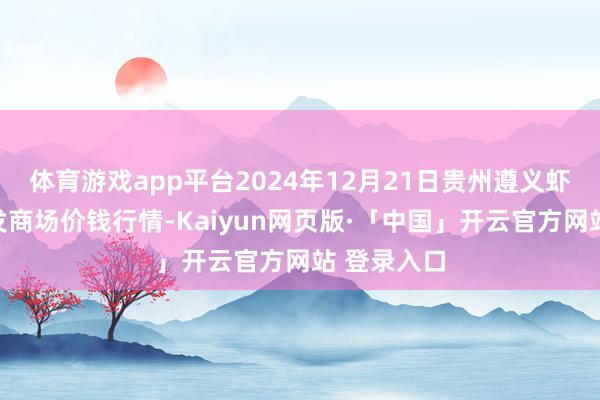 体育游戏app平台2024年12月21日贵州遵义虾子辣椒批发商场价钱行情-Kaiyun网页版·「中国」开云官方网站 登录入口