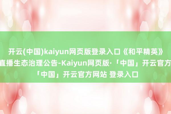 开云(中国)kaiyun网页版登录入口《和平精英》官方发布一则直播生态治理公告-Kaiyun网页版·「中国」开云官方网站 登录入口