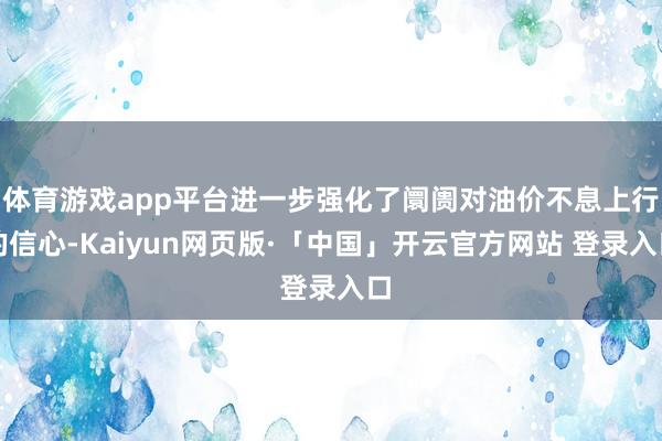 体育游戏app平台进一步强化了阛阓对油价不息上行的信心-Kaiyun网页版·「中国」开云官方网站 登录入口