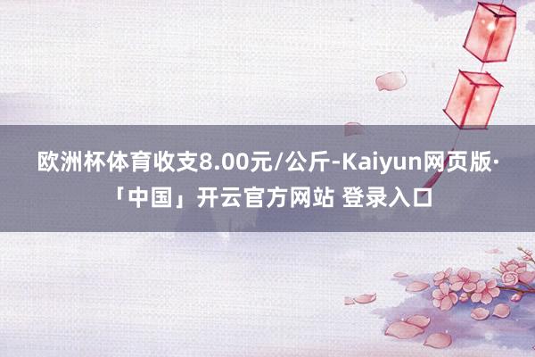 欧洲杯体育收支8.00元/公斤-Kaiyun网页版·「中国」开云官方网站 登录入口