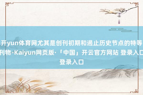 开yun体育网尤其是创刊初期和遏止历史节点的特等刊物-Kaiyun网页版·「中国」开云官方网站 登录入口