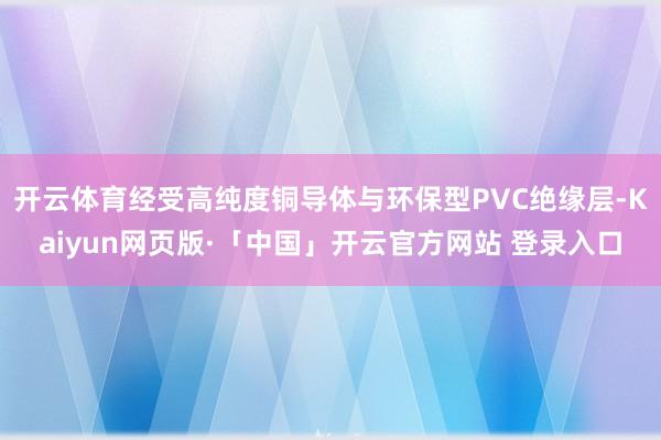 开云体育经受高纯度铜导体与环保型PVC绝缘层-Kaiyun网页版·「中国」开云官方网站 登录入口