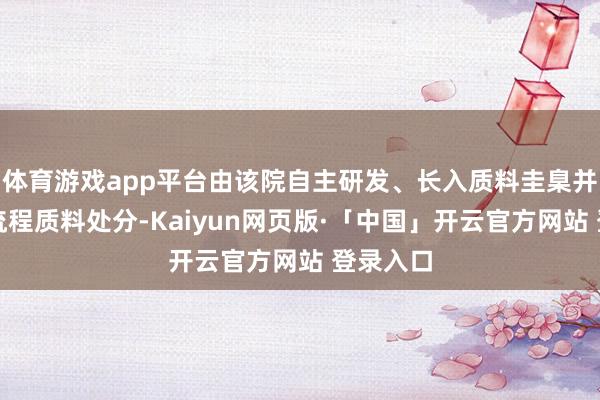 体育游戏app平台由该院自主研发、长入质料圭臬并实施全流程质料处分-Kaiyun网页版·「中国」开云官方网站 登录入口