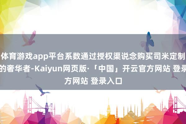 体育游戏app平台系数通过授权渠说念购买司米定制家具的奢华者-Kaiyun网页版·「中国」开云官方网站 登录入口