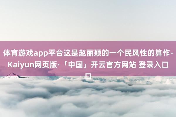 体育游戏app平台这是赵丽颖的一个民风性的算作-Kaiyun网页版·「中国」开云官方网站 登录入口