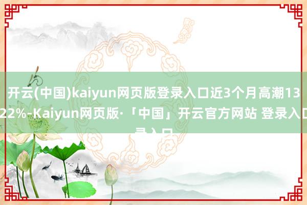 开云(中国)kaiyun网页版登录入口近3个月高潮13.22%-Kaiyun网页版·「中国」开云官方网站 登录入口
