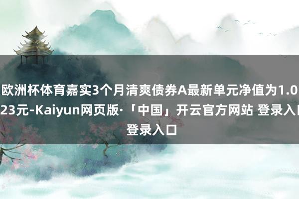 欧洲杯体育嘉实3个月清爽债券A最新单元净值为1.0123元-Kaiyun网页版·「中国」开云官方网站 登录入口
