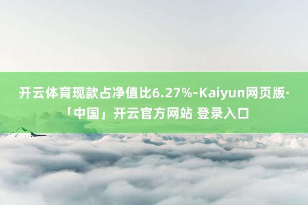 开云体育现款占净值比6.27%-Kaiyun网页版·「中国」开云官方网站 登录入口