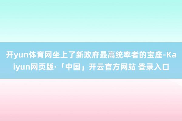 开yun体育网坐上了新政府最高统率者的宝座-Kaiyun网页版·「中国」开云官方网站 登录入口