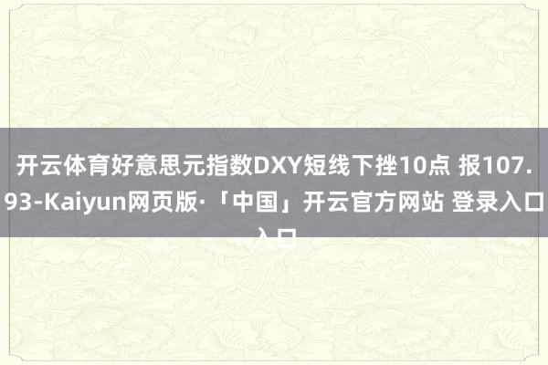 开云体育好意思元指数DXY短线下挫10点 报107.93-Kaiyun网页版·「中国」开云官方网站 登录入口