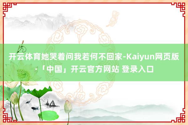 开云体育她哭着问我若何不回家-Kaiyun网页版·「中国」开云官方网站 登录入口