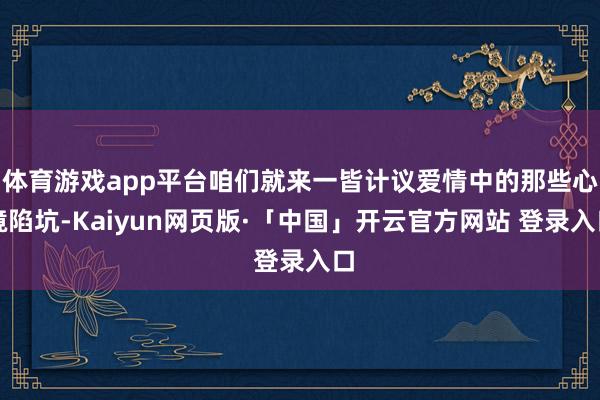 体育游戏app平台咱们就来一皆计议爱情中的那些心境陷坑-Kaiyun网页版·「中国」开云官方网站 登录入口