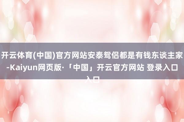 开云体育(中国)官方网站安泰鸳侣都是有钱东谈主家-Kaiyun网页版·「中国」开云官方网站 登录入口