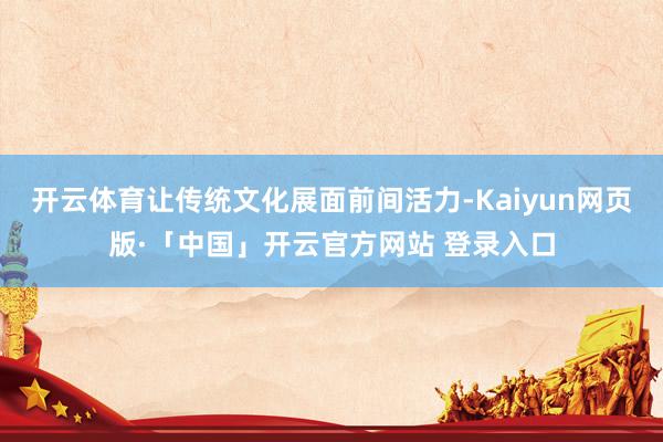 开云体育让传统文化展面前间活力-Kaiyun网页版·「中国」开云官方网站 登录入口