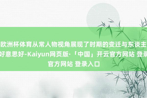 欧洲杯体育从常人物视角展现了时期的变迁与东谈主性的好意思好-Kaiyun网页版·「中国」开云官方网站 登录入口
