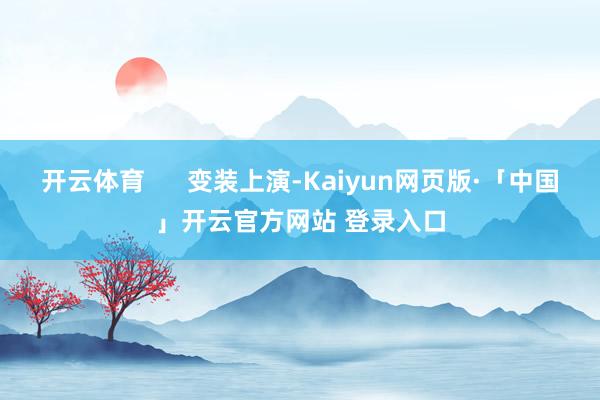 开云体育      变装上演-Kaiyun网页版·「中国」开云官方网站 登录入口