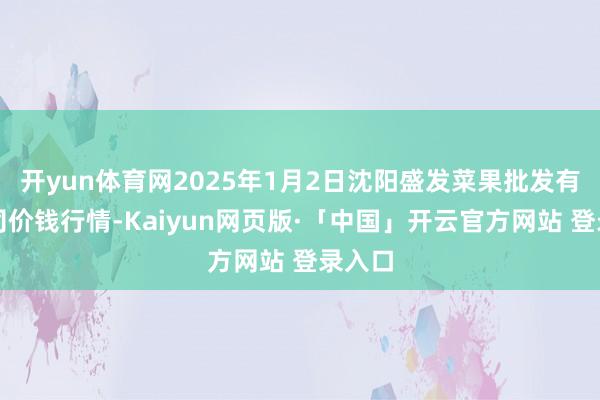 开yun体育网2025年1月2日沈阳盛发菜果批发有限公司价钱行情-Kaiyun网页版·「中国」开云官方网站 登录入口