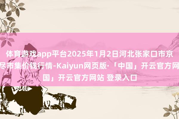 体育游戏app平台2025年1月2日河北张家口市京北农居品详尽市集价钱行情-Kaiyun网页版·「中国」开云官方网站 登录入口