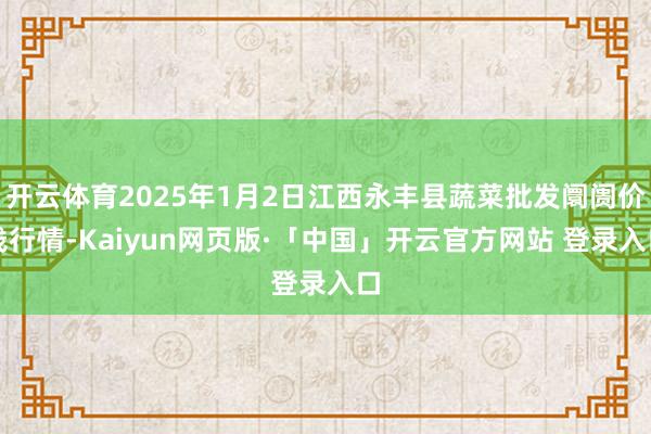 开云体育2025年1月2日江西永丰县蔬菜批发阛阓价钱行情-Kaiyun网页版·「中国」开云官方网站 登录入口