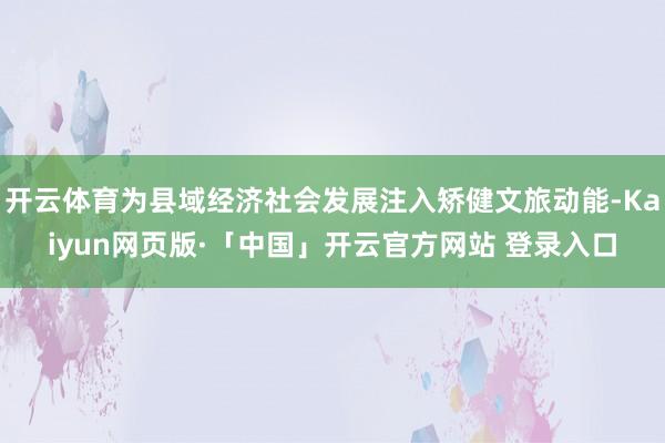 开云体育为县域经济社会发展注入矫健文旅动能-Kaiyun网页版·「中国」开云官方网站 登录入口
