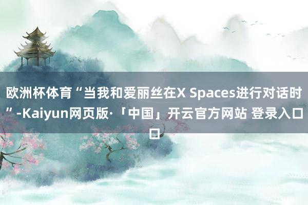 欧洲杯体育“当我和爱丽丝在X Spaces进行对话时”-Kaiyun网页版·「中国」开云官方网站 登录入口