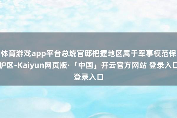体育游戏app平台总统官邸把握地区属于军事模范保护区-Kaiyun网页版·「中国」开云官方网站 登录入口