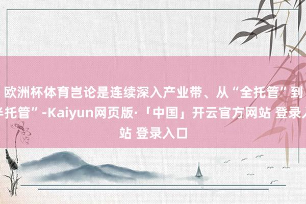 欧洲杯体育　　岂论是连续深入产业带、从“全托管”到“半托管”-Kaiyun网页版·「中国」开云官方网站 登录入口