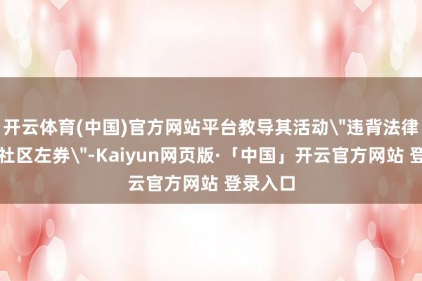 开云体育(中国)官方网站平台教导其活动"违背法律规矩或社区左券"-Kaiyun网页版·「中国」开云官方网站 登录入口