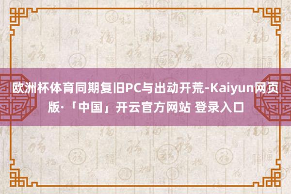 欧洲杯体育同期复旧PC与出动开荒-Kaiyun网页版·「中国」开云官方网站 登录入口