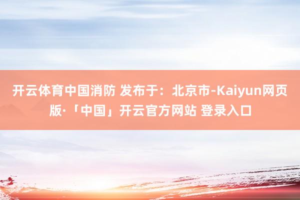 开云体育中国消防 发布于：北京市-Kaiyun网页版·「中国」开云官方网站 登录入口