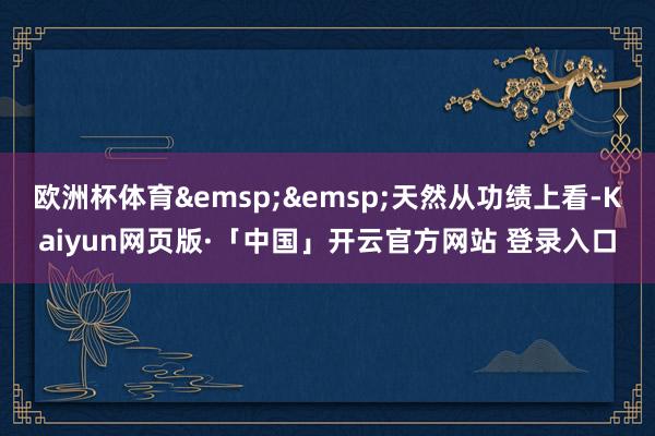 欧洲杯体育&emsp;&emsp;天然从功绩上看-Kaiyun网页版·「中国」开云官方网站 登录入口