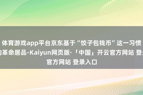 体育游戏app平台京东基于“饺子包钱币”这一习惯推出的革命居品-Kaiyun网页版·「中国」开云官方网站 登录入口
