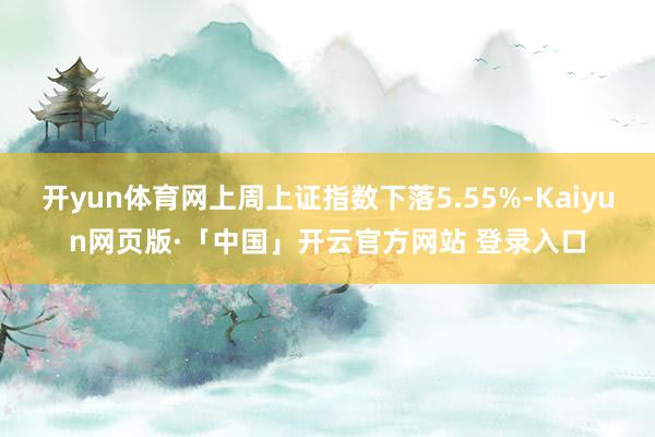 开yun体育网上周上证指数下落5.55%-Kaiyun网页版·「中国」开云官方网站 登录入口