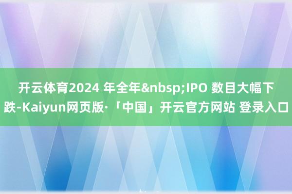 开云体育2024 年全年 IPO 数目大幅下跌-Kaiyun网页版·「中国」开云官方网站 登录入口